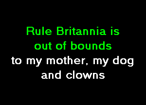 Rule Britannia is
out of bounds

to my mother, my dog
and clowns