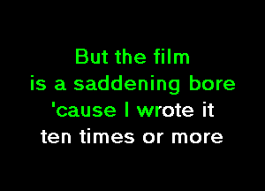 But the film
is a saddening bore

'cause I wrote it
ten times or more