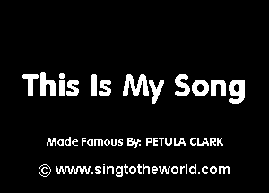 This lls My Song

Made Famous By. PETULA CLARK

(Q www.singtotheworld.com