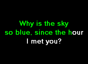 Why is the sky

so blue. since the hour
I met you?