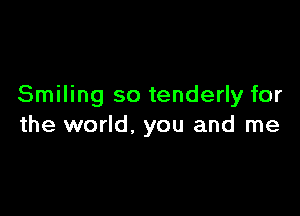 Smiling so tenderly for

the world. you and me