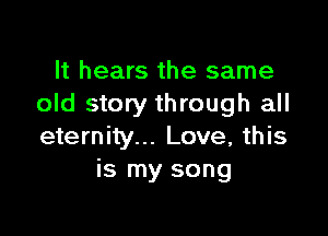 It hears the same
old story through all

eternity... Love, this
is my song