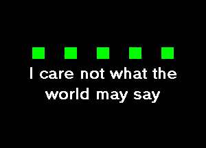 DDDDD

I care not what the
world may say