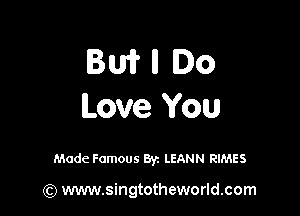 BWIIIDO

Love You

Made Famous By. LEANN RIMES

(Q www.singtotheworld.com