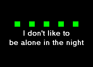 El El El El E1
I don't like to

be alone in the night