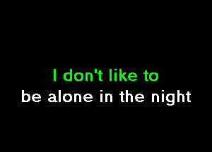 I don't like to

be alone in the night
