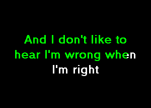 And I don't like to

hear I'm wrong when
I'm right