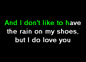And I don't like to have

the rain on my shoes,
but I do love you