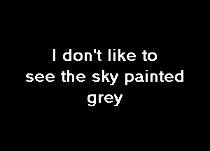 I don't like to

see the sky painted
grey