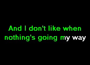 And I don't like when

nothing's going my way