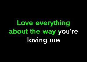 Love everything

about the way you're
loving me