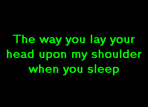 The way you lay your

head upon my shoulder
when you sleep