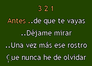 3 2 1
Antes ..de que te vayas
..Daame mirar

..Una vez mas ese rostro

Que nunca he de olvidar