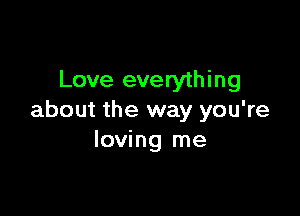 Love everything

about the way you're
loving me