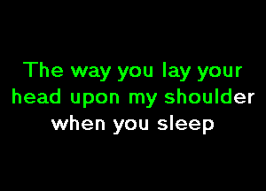 The way you lay your

head upon my shoulder
when you sleep