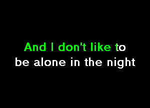 And I don't like to

be alone in the night