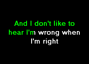 And I don't like to

hear I'm wrong when
I'm right