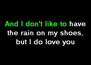 And I don't like to have

the rain on my shoes,
but I do love you