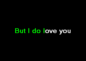 But I do love you