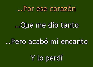 ..Por ese corazbn
..Que me dio tanto

..Pero acab6 mi encanto

Y lo perdi