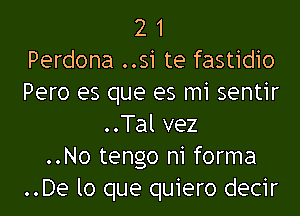 2 1
Perdona ..si te fastidio
Pero es que es mi sentir
..Tal vez
..No tengo n1 forma
..De lo que quiero decir