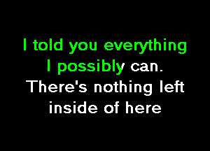 I told you everything
I possibly can.

There's nothing left
inside of here