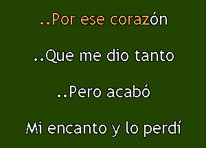 ..Por ese corazbn
..Que me dio tanto

..Pero acabc')

Mi encanto y lo perdi