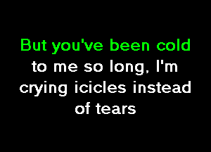 But you've been cold
to me so long, I'm

crying icicles instead
of tears