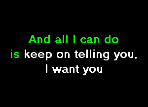 And all I can do

is keep on telling you,
I want you