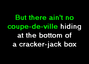 But there ain't no
coupe-de-ville hiding

at the bottom of
a cracker-jack box