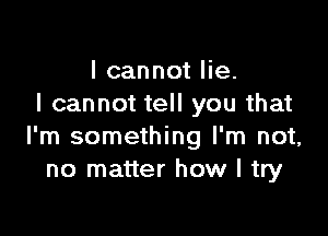 I cannot lie.
I cannot tell you that

I'm something I'm not,
no matter how I try