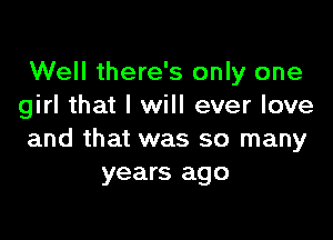 Well there's only one
girl that I will ever love

and that was so many
years ago