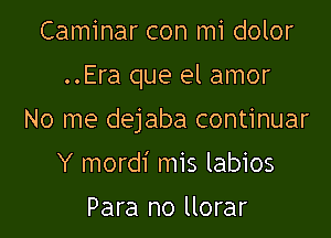 Caminar con mi dolor

..Era que el amor

No me dejaba continuar

Y mordi mis labios

Para no llorar