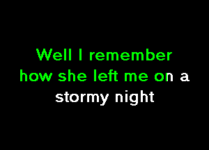 Well I remember

how she left me on a
stormy night