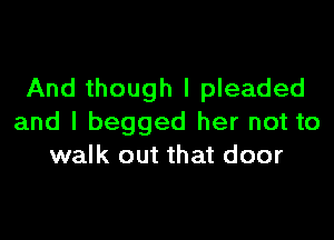 And though I pleaded

and I begged her not to
walk out that door