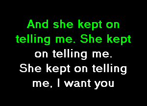 And she kept on
telling me. She kept

on telling me.
She kept on telling
me. I want you