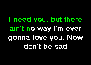 I need you, but there
ain't no way I'm ever

gonna love you. Now
don't be sad