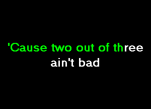 'Cause two out of th ree

ain't bad