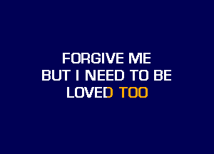 FORGIVE ME
BUT I NEED TO BE

LOVED TOO