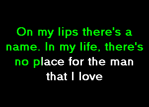 On my lips there's a
name. In my life, there's

no place for the man
that I love