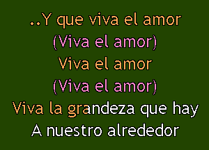 ..Y que viva el amor
(Viva el amor)
Viva el amor

(Viva el amor)
Viva la grandeza que hay
A nuestro alrededor