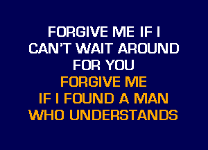 FORGIVE ME IF I
CAN'T WAIT AROUND
FOR YOU
FORGIVE ME
IF I FOUND A MAN
WHO UNDERSTANDS