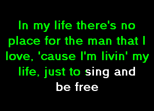 In my life there's no
place for the man that I
love, 'cause I'm livin' my

life, just to sing and

be free