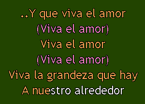 ..Y que viva el amor
(Viva el amor)
Viva el amor

(Viva el amor)
Viva la grandeza que hay
A nuestro alrededor