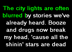 The city lights are often
blurred by stories we've
already heard. Booze
and drugs now break
my head, 'cause all the
shinin' stars are dead