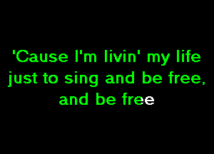 'Cause I'm livin' my life

just to sing and be free,
and be free