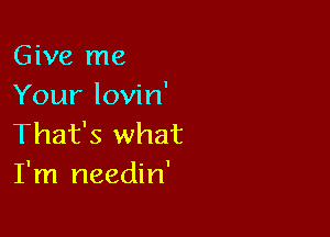 Give me
Your lovin'

That's what
I'm needin'