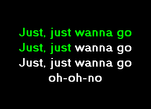 Just, just wanna go
Just, just wanna go

Just, just wanna go
oh-oh-no