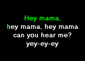 Hey mama.
hey mama, hey mama

can you hear me?
yey-ey-ey