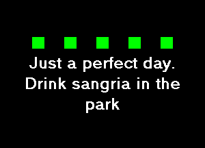 El III E El El
Just a perfect day.

Drink sangria in the
park